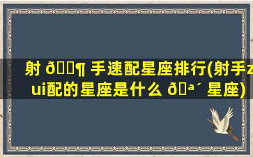 射 🐶 手速配星座排行(射手zui
配的星座是什么 🪴 星座)